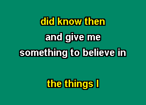 did know then
and give me

something to believe in

the things I