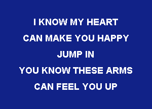 I KNOW MY HEART
CAN MAKE YOU HAPPY
JUMP IN

YOU KNOW THESE ARMS
CAN FEEL YOU UP