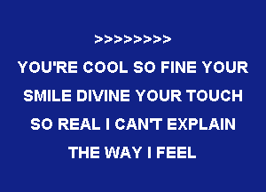 YOU'RE COOL SO FINE YOUR
SMILE DIVINE YOUR TOUCH
80 REAL I CAN'T EXPLAIN
THE WAY I FEEL