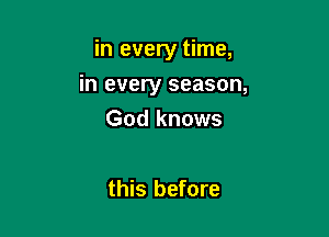 in every time,

in every season,
God knows

this before