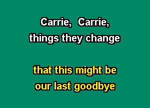 Carrie, Carrie,

things they change

that this might be
our last goodbye