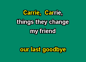 Carrie, Carrie,

things they change

my friend

our last goodbye
