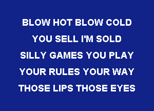 BLOW HOT BLOW COLD
YOU SELL I'M SOLD
SILLY GAMES YOU PLAY
YOUR RULES YOUR WAY
THOSE LIPS THOSE EYES