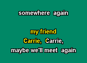 somewhere again

my friend
Carrie, Carrie,
maybe we'll meet again