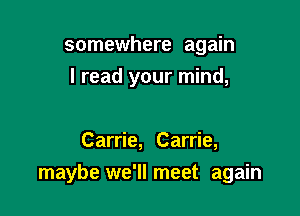somewhere again

I read your mind,

Carrie, Carrie,
maybe we'llmeet again