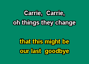 Carrie, Carrie,
0h things they change

that this might be
our last goodbye