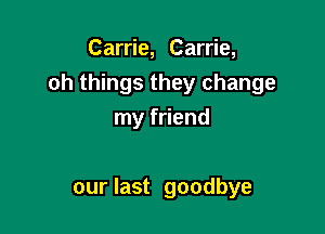 Carrie, Carrie,
0h things they change

my friend

our last goodbye