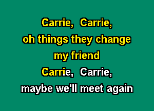 Carrie, Carrie,
0h things they change
my friend
Carrie, Carrie,

maybe we'll meet again