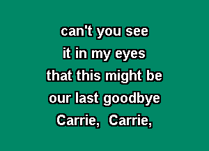 can't you see
it in my eyes
that this might be

our last goodbye
Carrie, Carrie,