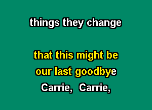 things they change

that this might be
our last goodbye
Carrie, Carrie,