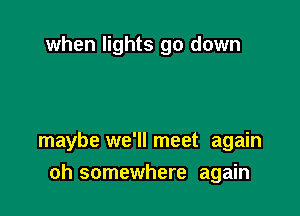 when lights go down

maybe we'll meet again

oh somewhere again