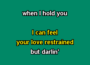 when I hold you

I can feel
your love restrained
but darlin'