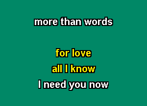 more than words

for love
all I know

I need you now
