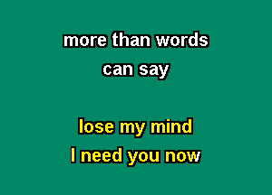 more than words
can say

lose my mind

I need you now