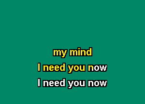 my mind
I need you now

I need you now
