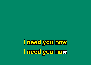 I need you now

I need you now