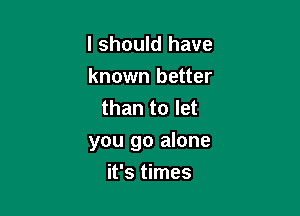 I should have
known better
than to let

you go alone

it's times