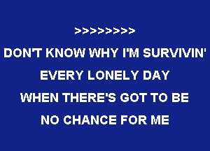 DON'T KNOW WHY I'M SURVIVIN'
EVERY LONELY DAY
WHEN THERE'S GOT TO BE
NO CHANCE FOR ME