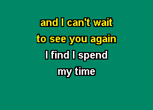 and I can't wait
to see you again

I find I spend

my time