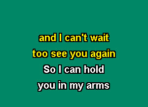 and I can't wait

too see you again
So I can hold
you in my arms