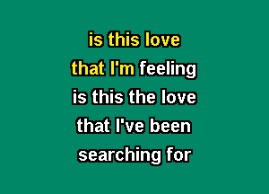 is this love
that I'm feeling

is this the love
that I've been
searching for