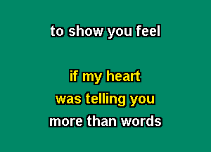 to show you feel

if my heart

was telling you

more than words