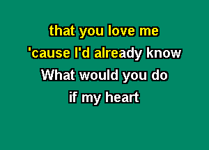 that you love me
'cause I'd already know

What would you do
if my heart