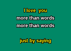 I love you
more than words
more than words

just by saying
