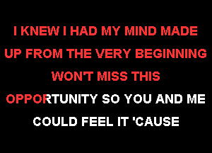 I KNEW I HAD MY MIND MADE
UP FROM THE VERY BEGINNING
WON'T MISS THIS
OPPORTUNITY SO YOU AND ME
COULD FEEL IT 'CAUSE
