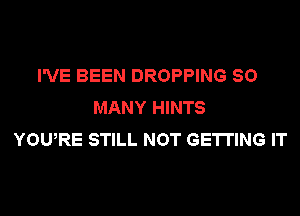 I'VE BEEN DROPPING SO
MANY HINTS
YOURE STILL NOT GETTING IT