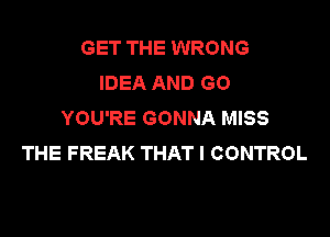 GET THE WRONG
IDEA AND GO
HMyREGONNAhMSS

THE FREAK THAT I CONTROL
