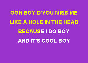 OOH BOY D'YOU MISS ME
LIKE A HOLE IN THE HEAD
BECAUSE I DO BOY
AND IT'S COOL BOY