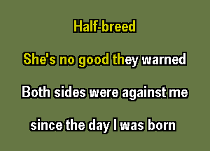 Half-breed

She's no good they warned

Both sides were against me

since the day l was born
