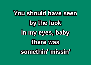 You should have seen
by the look

in my eyes, baby
there was

somethin' missin'