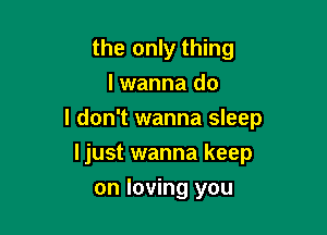 the only thing
lwanna do

I don't wanna sleep

I just wanna keep
on loving you