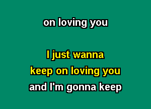 on loving you

Ijust wanna
keep on loving you

and I'm gonna keep