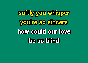 softly you whisper

you're so sincere
how could our love
be so blind