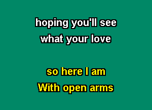 hoping you'll see
what your love

so here I am

With open arms