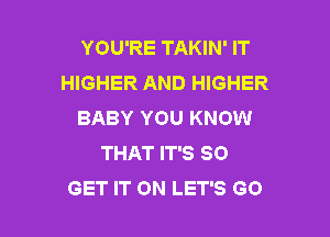 YOU'RE TAKIN' IT
HIGHER AND HIGHER
BABY YOU KNOW

THAT IT'S 80
GET IT ON LET'S GO