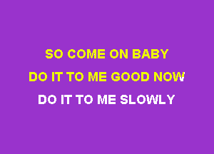 SO COME ON BABY
DO IT TO ME GOOD NOW

DO IT TO ME SLOWLY