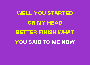 WELL YOU STARTED
ON MY HEAD
BETTER FINISH WHAT
YOU SAID TO ME NOW

g