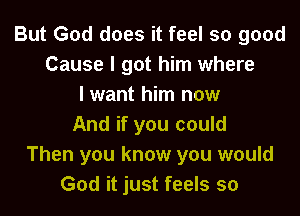 But God does it feel so good
Cause I got him where
I want him now
And if you could
Then you know you would
God it just feels so