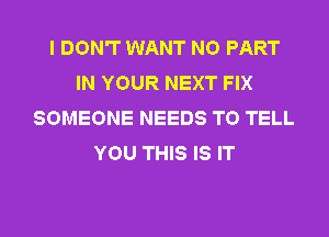 I DON'T WANT NO PART
IN YOUR NEXT FIX
SOMEONE NEEDS TO TELL
YOU THIS IS IT