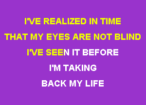 I'VE REALIZED IN TIME
THAT MY EYES ARE NOT BLIND
I'VE SEEN IT BEFORE
I'M TAKING
BACK MY LIFE