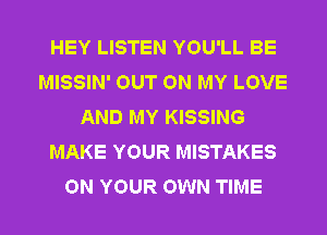HEY LISTEN YOU'LL BE
MISSIN' OUT ON MY LOVE
AND MY KISSING
MAKE YOUR MISTAKES
ON YOUR OWN TIME
