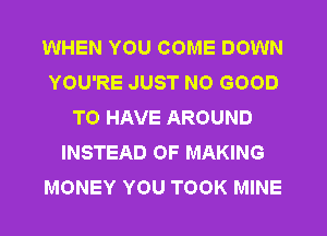 WHEN YOU COME DOWN
YOU'RE JUST NO GOOD
TO HAVE AROUND
INSTEAD OF MAKING
MONEY YOU TOOK MINE