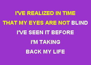 I'VE REALIZED IN TIME
THAT MY EYES ARE NOT BLIND
I'VE SEEN IT BEFORE
I'M TAKING
BACK MY LIFE
