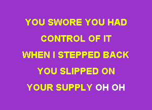 YOU SWORE YOU HAD
CONTROL OF IT
WHEN I STEPPED BACK
YOU SLIPPED ON
YOUR SUPPLY 0H 0H