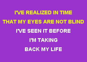 I'VE REALIZED IN TIME
THAT MY EYES ARE NOT BLIND
I'VE SEEN IT BEFORE
I'M TAKING
BACK MY LIFE