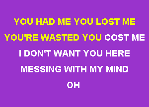 YOU HAD ME YOU LOST ME
YOU'RE WASTED YOU COST ME
I DON'T WANT YOU HERE
MESSING WITH MY MIND
OH